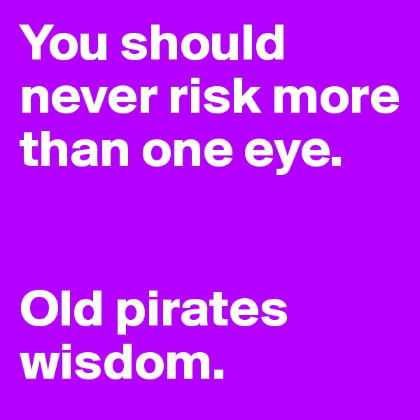 You should never risk more than one eye.


Old pirates wisdom.