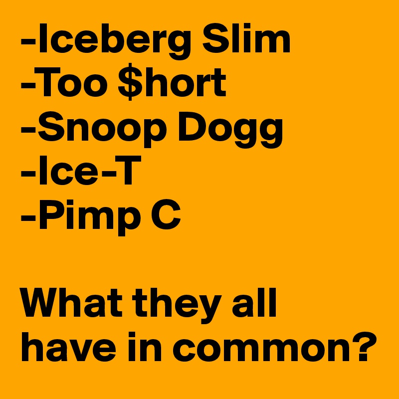 -Iceberg Slim
-Too $hort
-Snoop Dogg
-Ice-T
-Pimp C

What they all have in common?