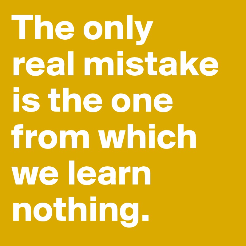 The only 
real mistake is the one from which we learn nothing.