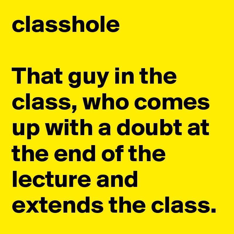 classhole

That guy in the class, who comes up with a doubt at the end of the lecture and extends the class. 