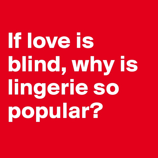 
If love is blind, why is lingerie so popular?
