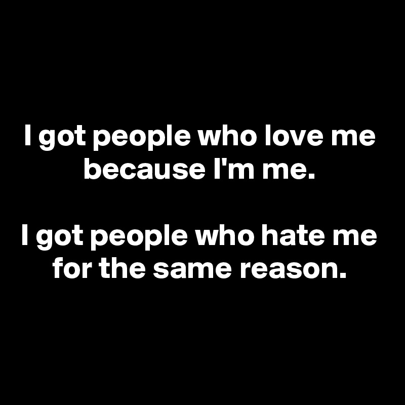 


I got people who love me because I'm me.

I got people who hate me for the same reason.


