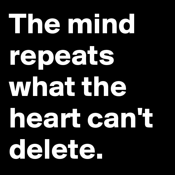 The mind repeats what the heart can't delete.