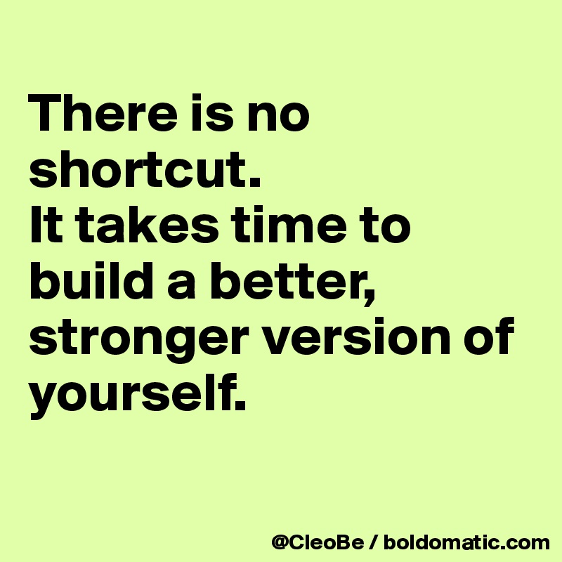 
There is no shortcut. 
It takes time to build a better, stronger version of yourself.

