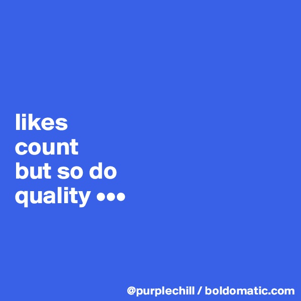 



likes 
count 
but so do 
quality •••


