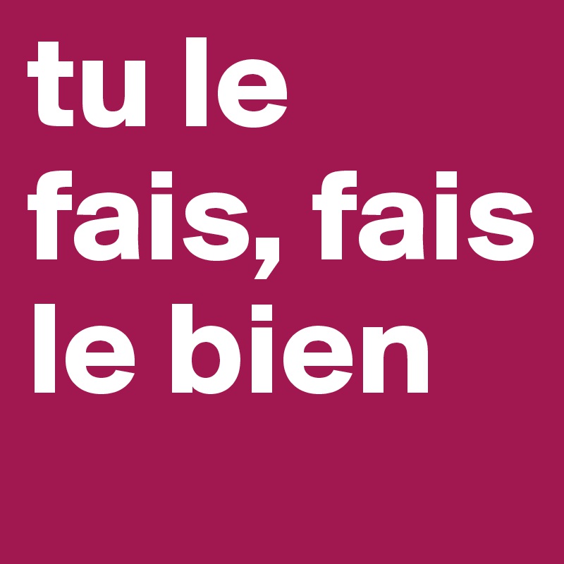 tu le fais, fais le bien