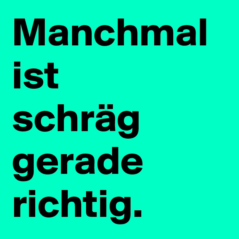 Manchmal
ist
schräg
gerade
richtig.