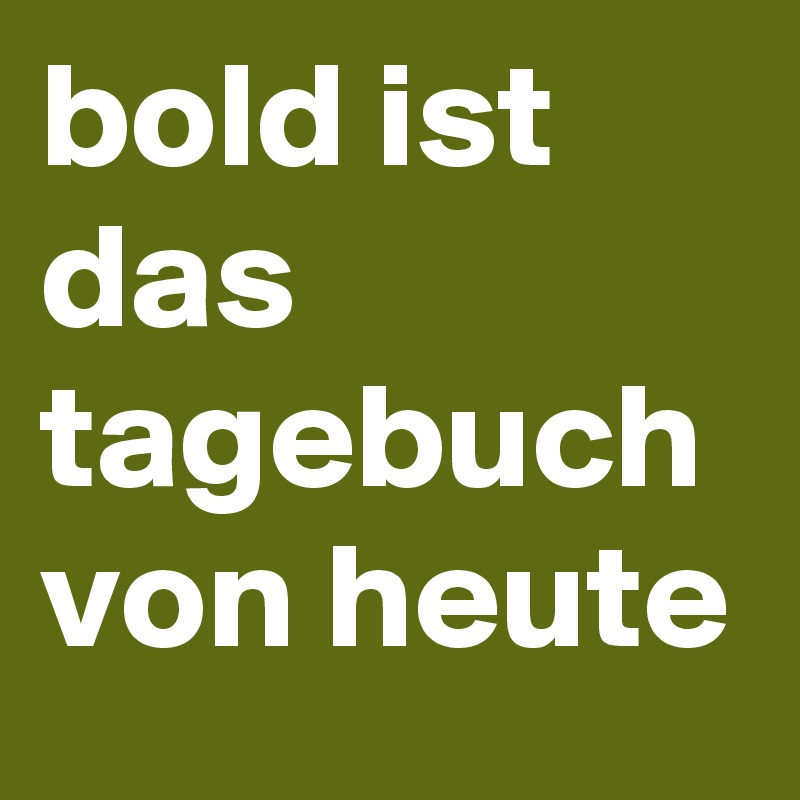 bold ist das tagebuch von heute 
