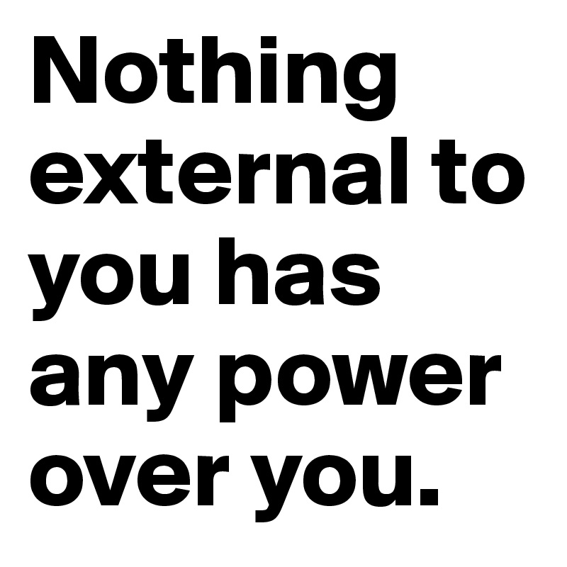 Nothing external to you has any power over you.