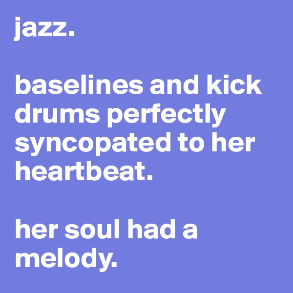 jazz.

baselines and kick drums perfectly syncopated to her heartbeat.

her soul had a melody. 