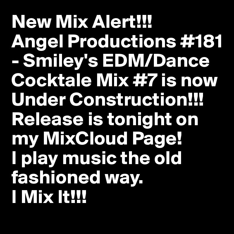 New Mix Alert!!!
Angel Productions #181 - Smiley's EDM/Dance Cocktale Mix #7 is now Under Construction!!!
Release is tonight on my MixCloud Page!
I play music the old fashioned way.
I Mix It!!!