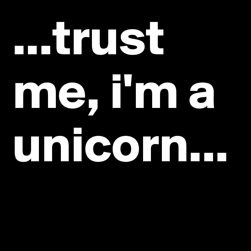 ...trust me, i'm a unicorn...