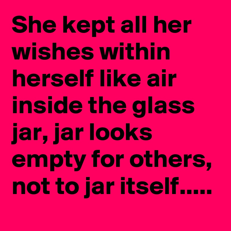 She kept all her wishes within herself like air inside the glass jar, jar looks empty for others, not to jar itself.....