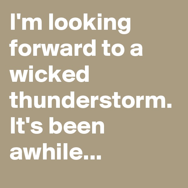I'm looking forward to a wicked thunderstorm. It's been awhile...