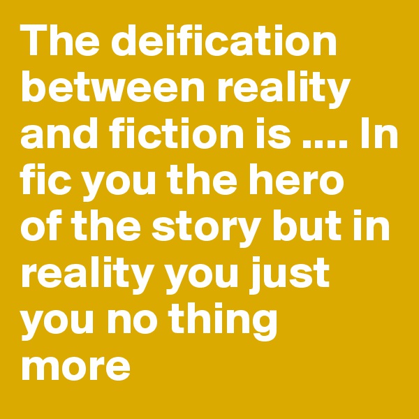 The deification between reality and fiction is .... In fic you the hero  of the story but in  reality you just you no thing more 