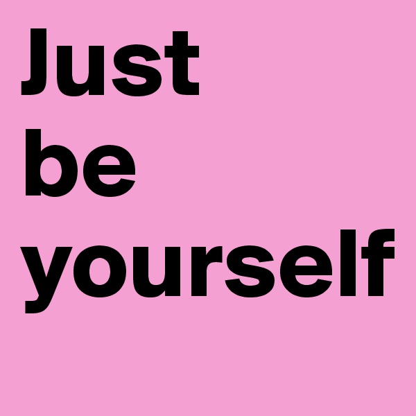 Just
be
yourself