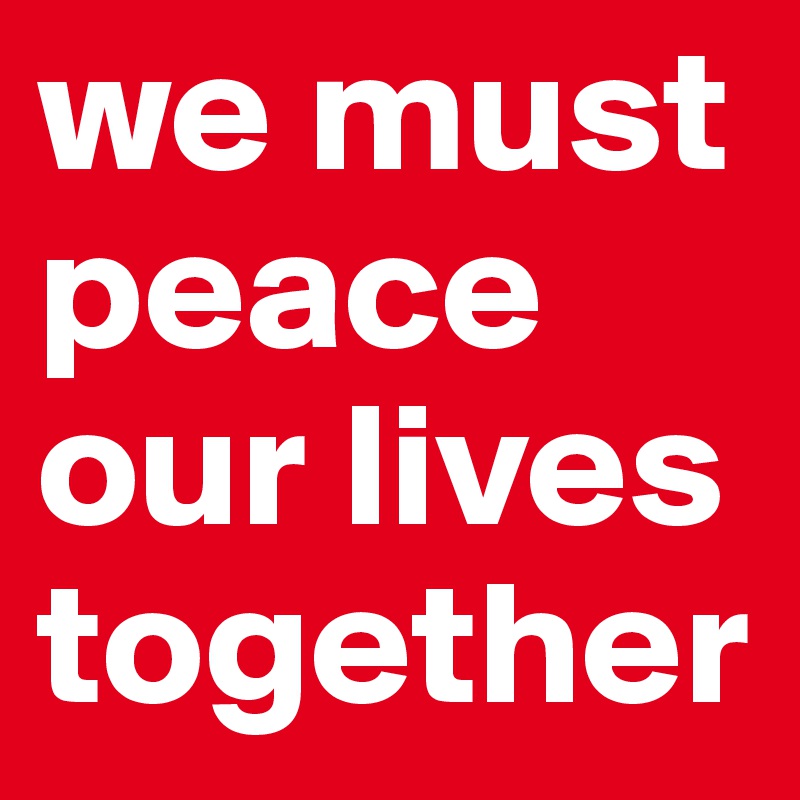 we must peace our lives together
