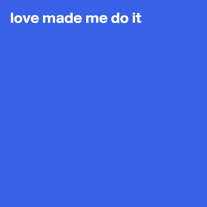 love made me do it










