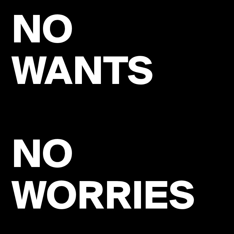 NO WANTS

NO WORRIES