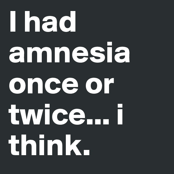 I had amnesia once or twice... i think.