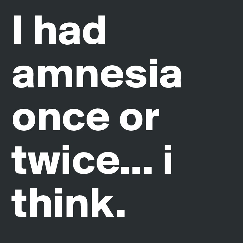 I had amnesia once or twice... i think.