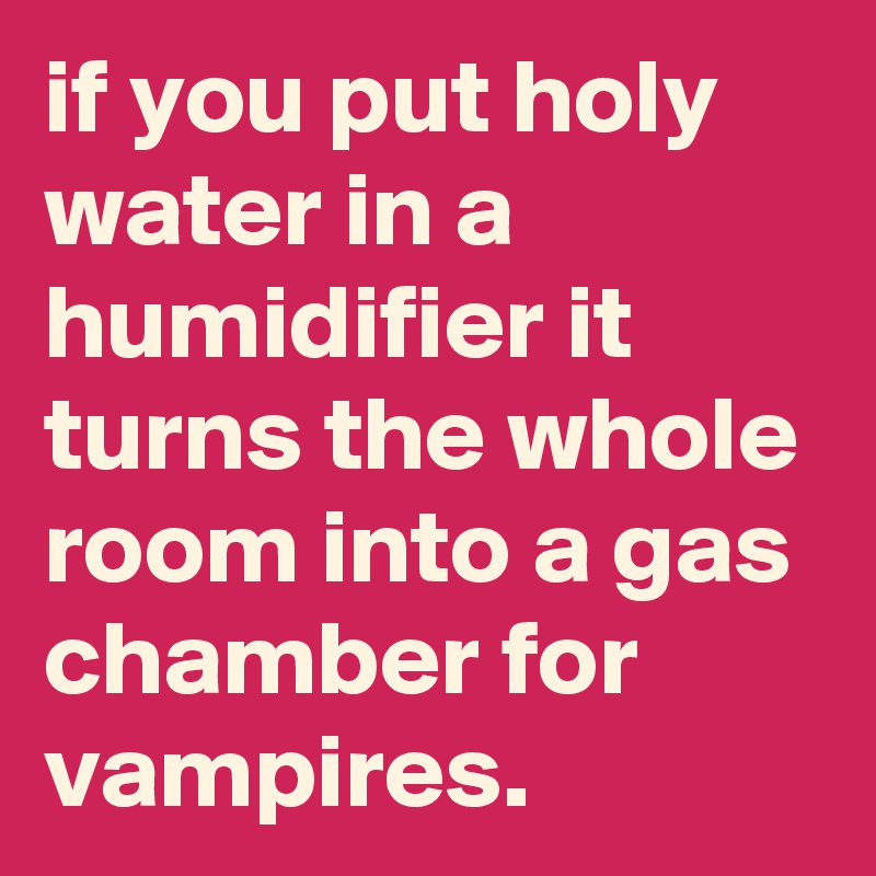 if you put holy water in a humidifier it turns the whole room into a gas chamber for vampires.