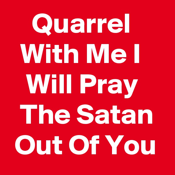     Quarrel        With Me I       Will Pray      The Satan   Out Of You