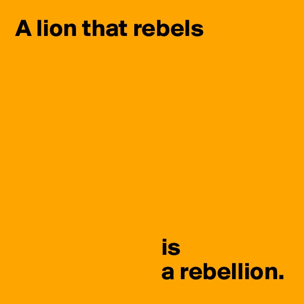 A lion that rebels








                              is
                              a rebellion.