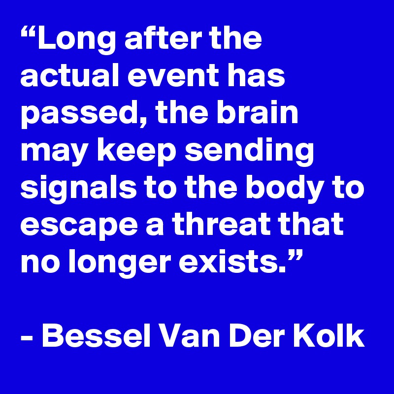 “Long after the actual event has passed, the brain may keep sending signals to the body to escape a threat that no longer exists.”

- Bessel Van Der Kolk