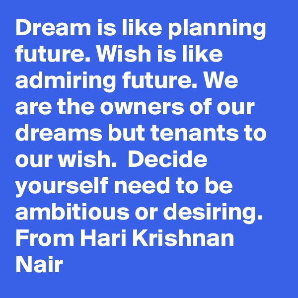 Dream is like planning future. Wish is like admiring future. We are the owners of our dreams but tenants to our wish.  Decide yourself need to be ambitious or desiring. From Hari Krishnan Nair