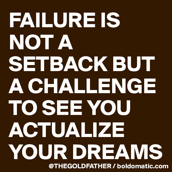 FAILURE IS NOT A SETBACK BUT A CHALLENGE TO SEE YOU ACTUALIZE YOUR DREAMS