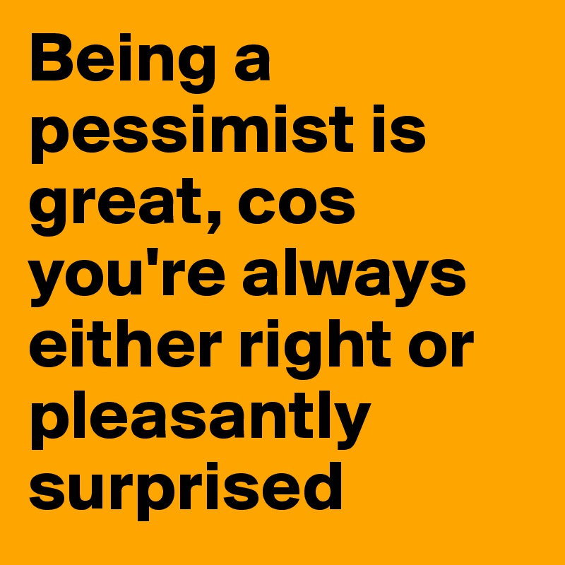 Being a pessimist is great, cos you're always either right or pleasantly surprised 