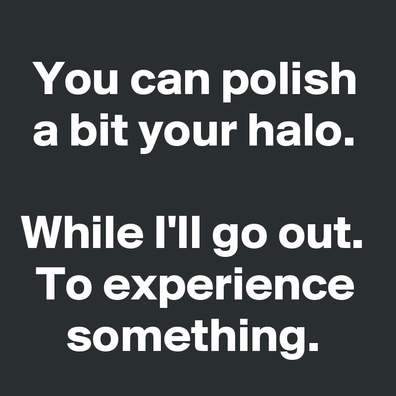 You can polish a bit your halo.

While I'll go out. To experience something.