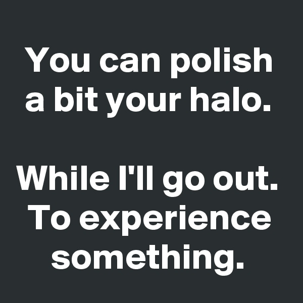 You can polish a bit your halo.

While I'll go out. To experience something.