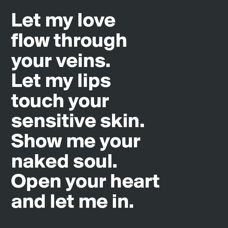 Let my love 
flow through 
your veins. 
Let my lips 
touch your 
sensitive skin. 
Show me your 
naked soul.
Open your heart 
and let me in. 