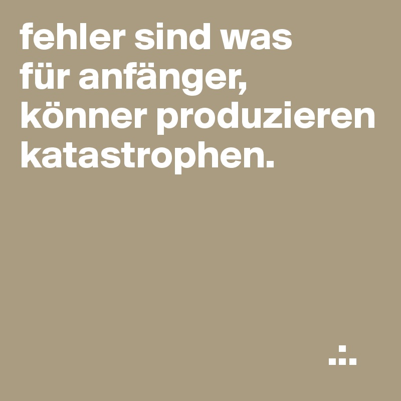 fehler sind was
für anfänger,
könner produzieren katastrophen.




                                       .:.