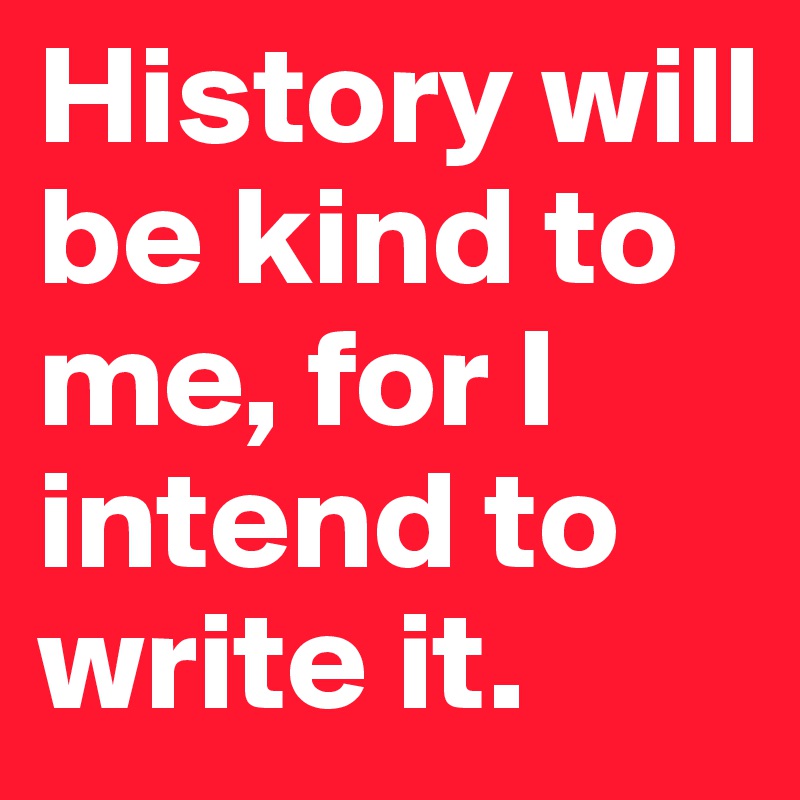 History will be kind to me, for I intend to write it.