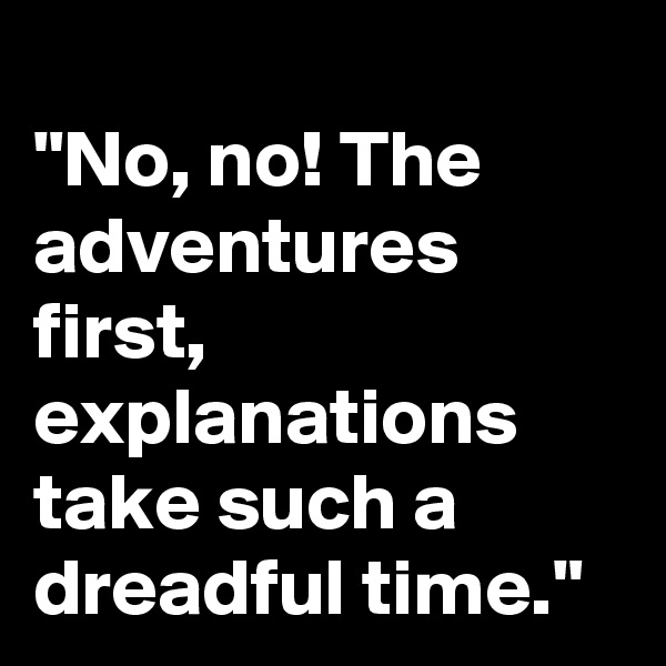 
"No, no! The adventures first, explanations take such a dreadful time."