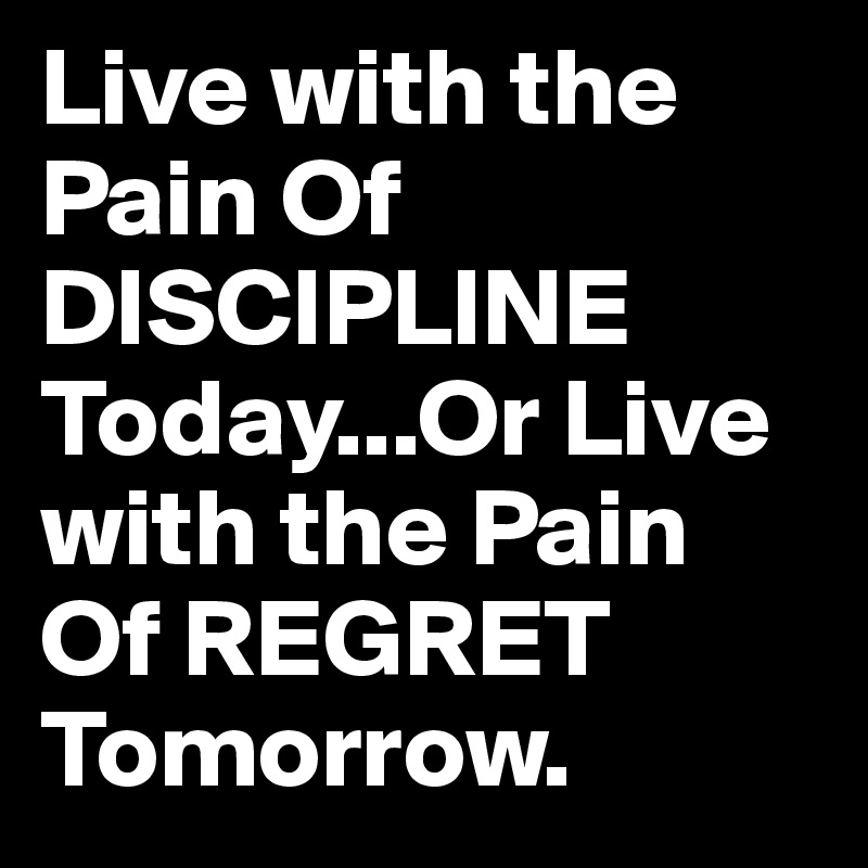 Live with the Pain Of DISCIPLINE Today...Or Live with the Pain Of REGRET Tomorrow.