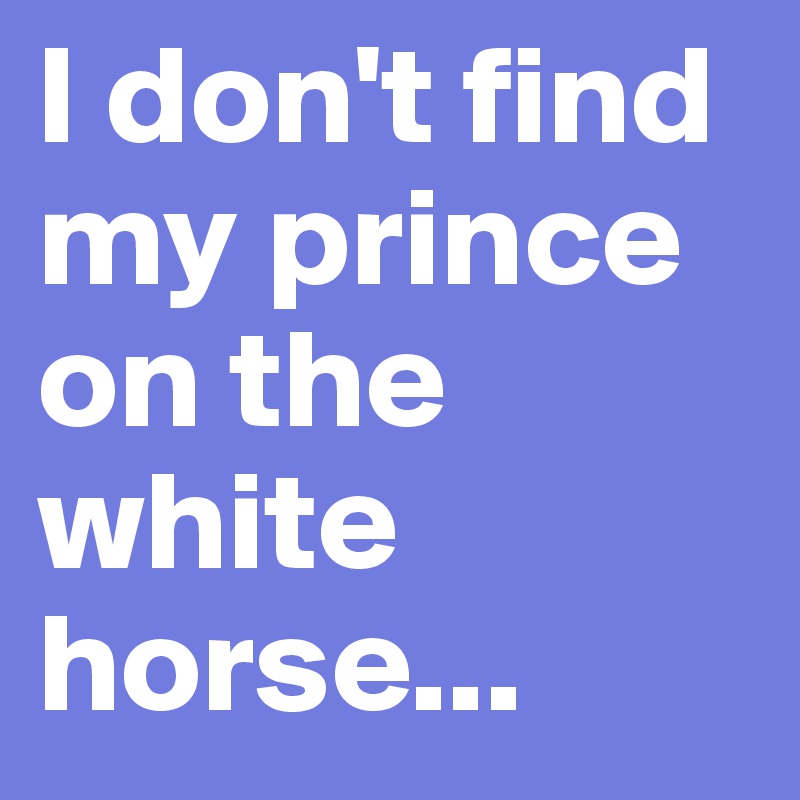 I don't find my prince on the white horse...