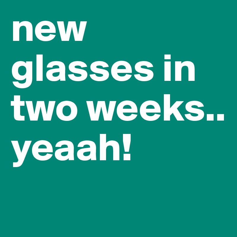 new glasses in two weeks.. yeaah!
