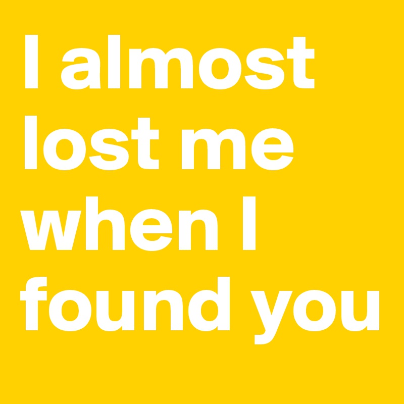 I almost lost me when I found you