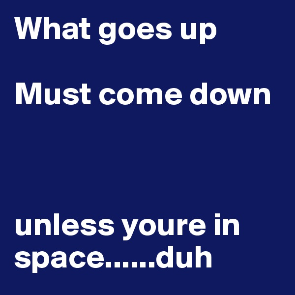 What goes up

Must come down



unless youre in space......duh