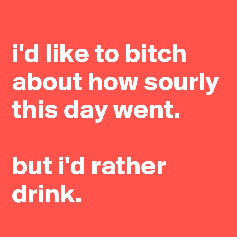 
i'd like to bitch about how sourly this day went.

but i'd rather drink.