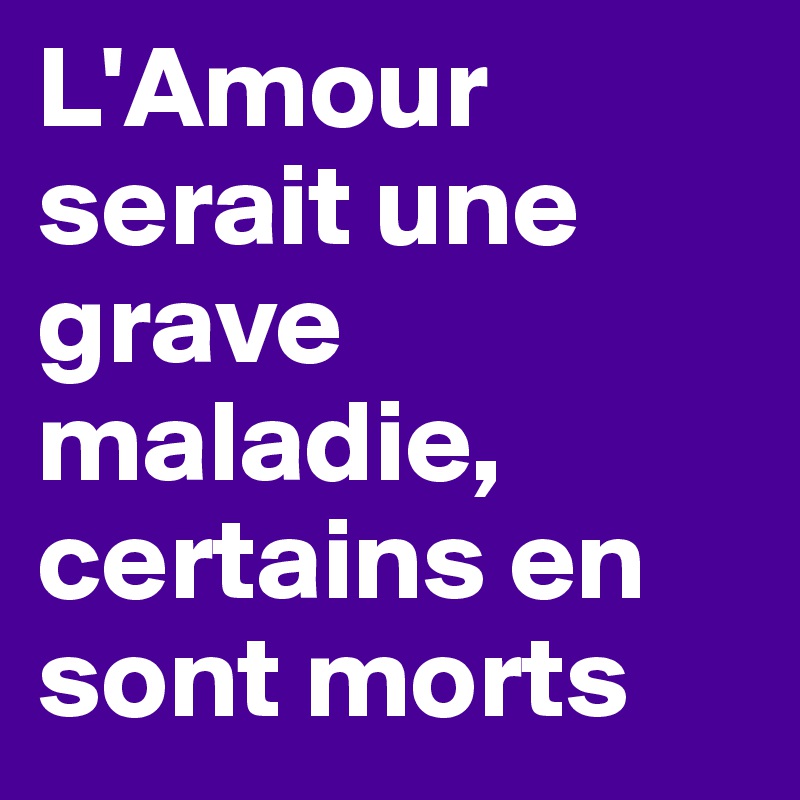L'Amour serait une grave maladie, certains en sont morts