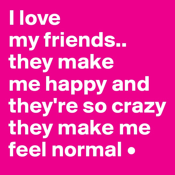 I love
my friends..
they make
me happy and they're so crazy they make me feel normal •