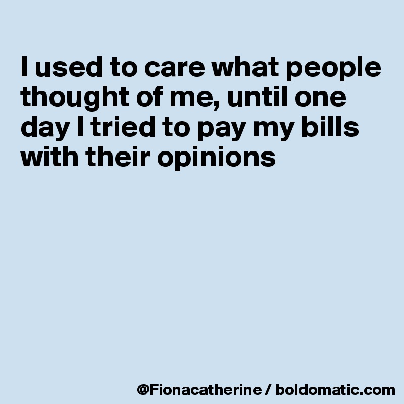 
I used to care what people 
thought of me, until one
day I tried to pay my bills
with their opinions






