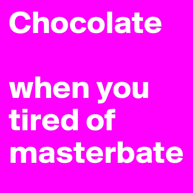 Chocolate 

when you tired of masterbate 