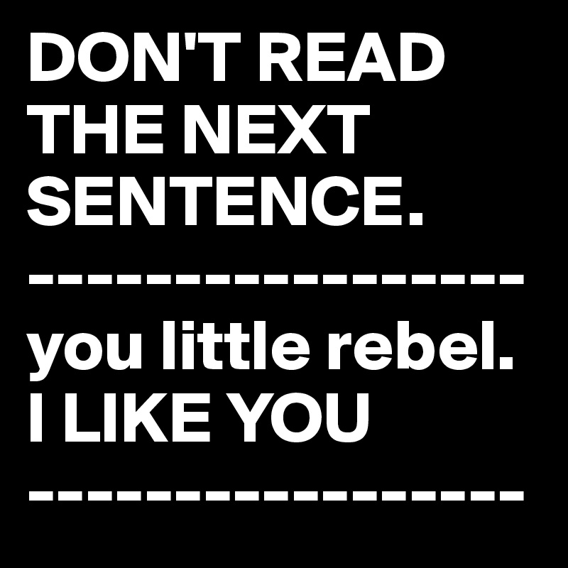 DON'T READ THE NEXT SENTENCE. ----------------- you little rebel. I ...