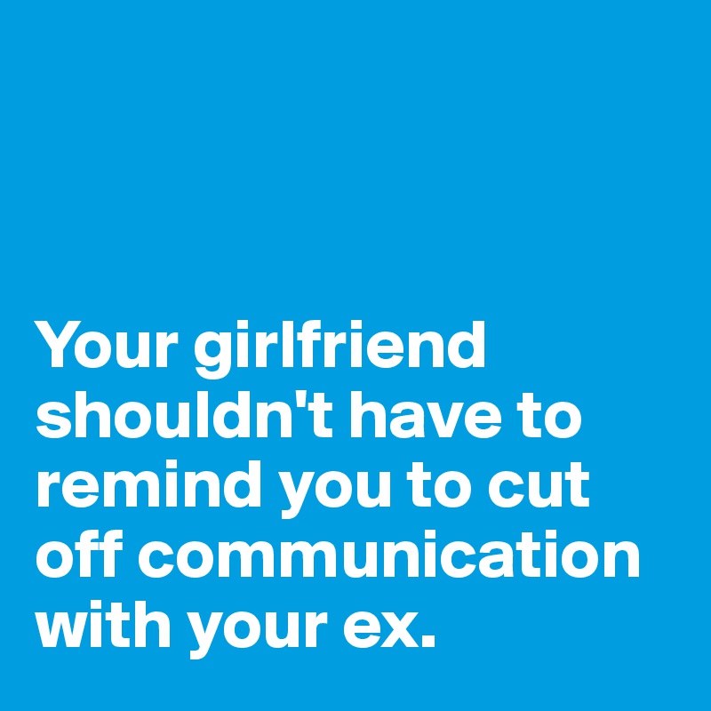 



Your girlfriend shouldn't have to remind you to cut off communication with your ex.